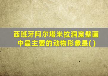 西班牙阿尔塔米拉洞窟壁画中最主要的动物形象是( )